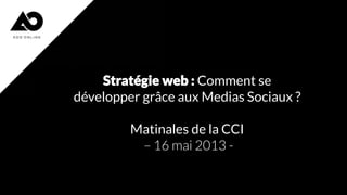 Stratégie web : Comment se
développer grâce aux Medias Sociaux ?
Matinales de la CCI
– 16 mai 2013 -

 