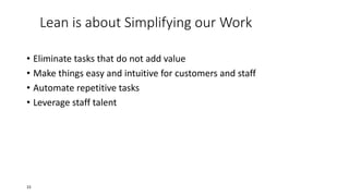 Lean is about Simplifying our Work
• Eliminate tasks that do not add value
• Make things easy and intuitive for customers and staff
• Automate repetitive tasks
• Leverage staff talent
15
 