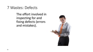 7 Wastes: Defects
The effort involved in
inspecting for and
fixing defects (errors
and mistakes).
43
 