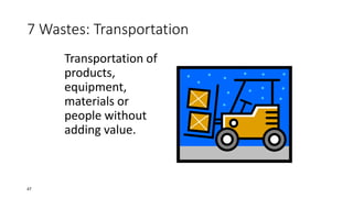 7 Wastes: Transportation
Transportation of
products,
equipment,
materials or
people without
adding value.
47
 