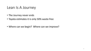Lean Is A Journey
• The Journey never ends
• Toyota estimates it is only 50% waste-free
• Where can we begin? Where can we improve?
8
 