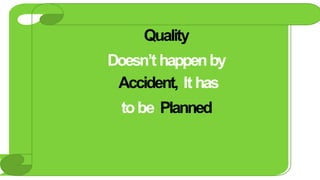 Quality
Doesn’t happenby
Accident, It has
tobe Planned
 