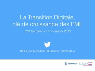 La Transition Digitale,
clé de croissance des PME
CCI Morbihan - 17 novembre 2015
@CCI_du_Morbihan | @Talenco_ | @matdero
 