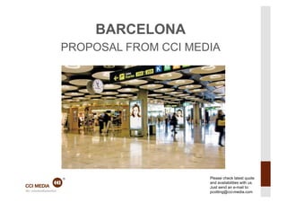 BARCELONA
               PROPOSAL FROM CCI MEDIA




                                    Please check latest quote
                                    and availabilities with us.
21.09.12	
                          Just send an e-mail to: 1	
  
                                    pcotting@cci-media.com
 