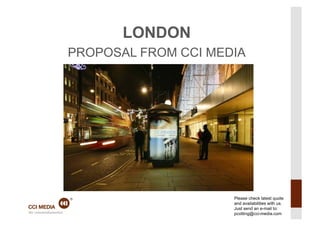 LONDON
               PROPOSAL FROM CCI MEDIA




                                    Please check latest quote
                                    and availabilities with us.
21.09.12	
                          Just send an e-mail to: 1	
  
                                    pcotting@cci-media.com
 