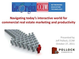 Navigating today’s interactive world for
commercial real estate marketing and productivity



                                        Presented by
                                   Jeff Pollock, CCIM
                                   October 27, 2011
 