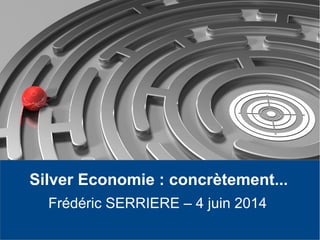 Silver Economie : concrètement...
Frédéric SERRIERE – 4 juin 2014
 
