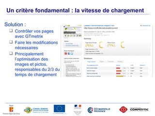 Un critère fondamental : la vitesse de chargement

     Solution :
        Contrôler vos pages
         avec GTmetrix
        Faire les modifications
         nécessaires
        Principalement
         l’optimisation des
         images et pictos,
         responsables du 2/3 du
         temps de chargement




35
 