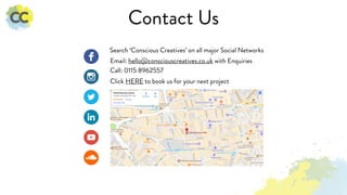 Contact Us
Search ‘Conscious Creatives’ on all major Social Networks
Email: hello@consciouscreatives.co.uk with Enquiries
Call: 0115 8962557
Click HERE to book us for your next project
 