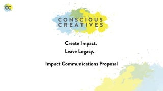 Create Impact.
Leave Legacy.
Impact Communications Proposal
 
