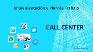 CALL CENTER
Implementación y Plan de Trabajo
Danilo A. Rojas Coe
 