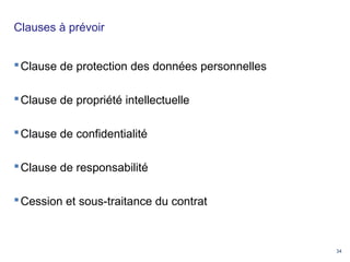 34
Clauses à prévoir
Clause de protection des données personnelles
Clause de propriété intellectuelle
Clause de confidentialité
Clause de responsabilité
Cession et sous-traitance du contrat
 