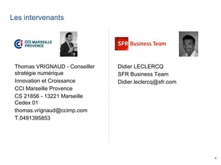 6
Les intervenants
Thomas VRIGNAUD - Conseiller
stratégie numérique
Innovation et Croissance
CCI Marseille Provence
CS 21856 - 13221 Marseille
Cedex 01
thomas.vrignaud@ccimp.com
T.0491395853
Didier LECLERCQ
SFR Business Team
Didier.leclercq@sfr.com
 