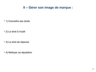 19
II – Gérer son image de marque :
 1) Connaître ses droits
 2) Le droit à l’oubli
 3) Le droit de réponse
 4) Nettoyer sa réputation
 