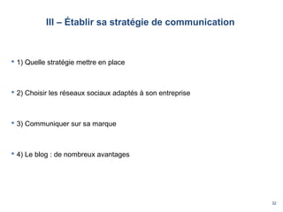 32
III – Établir sa stratégie de communication
 1) Quelle stratégie mettre en place
 2) Choisir les réseaux sociaux adaptés à son entreprise
 3) Communiquer sur sa marque
 4) Le blog : de nombreux avantages
 