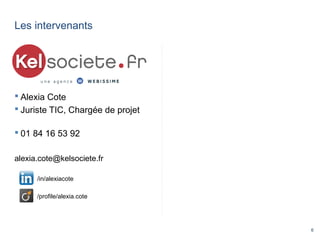 6
Les intervenants
 Alexia Cote
 Juriste TIC, Chargée de projet
 01 84 16 53 92
alexia.cote@kelsociete.fr
/in/alexiacote
/profile/alexia.cote
 