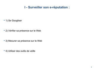 9
I - Surveiller son e-réputation :
 1) Se Googliser
 2) Vérifier sa présence sur le Web
 3) Mesurer sa présence sur le Web
 4) Utiliser des outils de veille
 