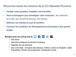 44
Découvrez toutes les missions de la CCI Marseille Provence
• Faciliter votre quotidien, simplifier vos formalités
• Vou...