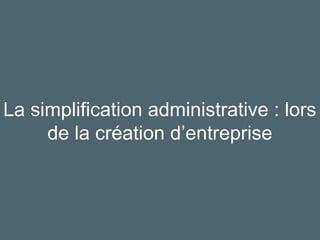 17
La simplification administrative : lors
de la création d’entreprise
 