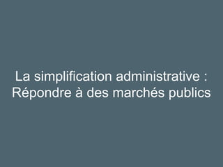 32
La simplification administrative :
Répondre à des marchés publics
 