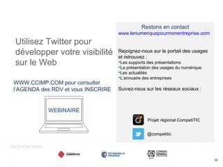 38
Utilisez Twitter pour
développer votre visibilité
sur le Web
WWW.CCIMP.COM pour consulter
l’AGENDA des RDV et vous INSCRIRE
Restons en contact
www.lenumeriquepourmonentreprise.com
Rejoignez-nous sur le portail des usages
et retrouvez :
Les supports des présentations
La présentation des usages du numérique
Les actualités
L’annuaire des entreprises
Suivez-nous sur les réseaux sociaux :
@competitic
Projet régional CompetiTIC
Les partenaires
WEBINAIRE
 