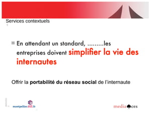 06/03/201
2
18
Services!contextuels
!
En attendant un standard, .........les
entreprises doivent simpliﬁer la vie des
internautes
Offrir la portabilité du réseau social de l’internaute
 