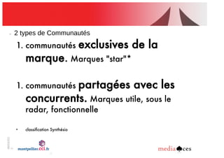 06/03/201
2
4
2!types!de!Communautés
1. communautés exclusives de la
marque. Marques "star"*
1. communautés partagées avec les
concurrents. Marques utile, sous le
radar, fonctionnelle
• classiﬁcation Synthésio
 
