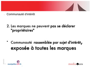 06/03/201
2
7
Communauté!d'intérêt
2. Les marques ne peuvent pas se déclarer
"propriétaires"
• Communauté rassemblée par sujet d'intérêt,
exposée à toutes les marques
 