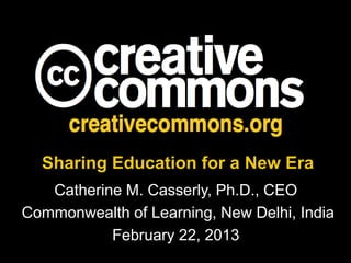 Sharing Education for a New Era
   Catherine M. Casserly, Ph.D., CEO
Commonwealth of Learning, New Delhi, India
           February 22, 2013
 