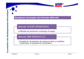 Quelques exemples de brevets délivrés



             Brevet VICOM EP0005954
             • Méthode de traitement numérique d’images


             Brevet IBM EP0457112
             B    t
             • Procédé de récupération de ressource dans un système
               d’ordinateur et programme d’ordinateur




30/06/2010                      CCInnov                               Page 31
 