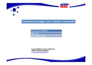 Comment protéger une création innovante



      CCI de la Nièvre
      Nevers
      08 juillet 2010




      Yves VINTER, Chargé d’Affaires
      ARIST-CRCI Bourgogne
      y.vinter@bourgogne.cci.fr
 
