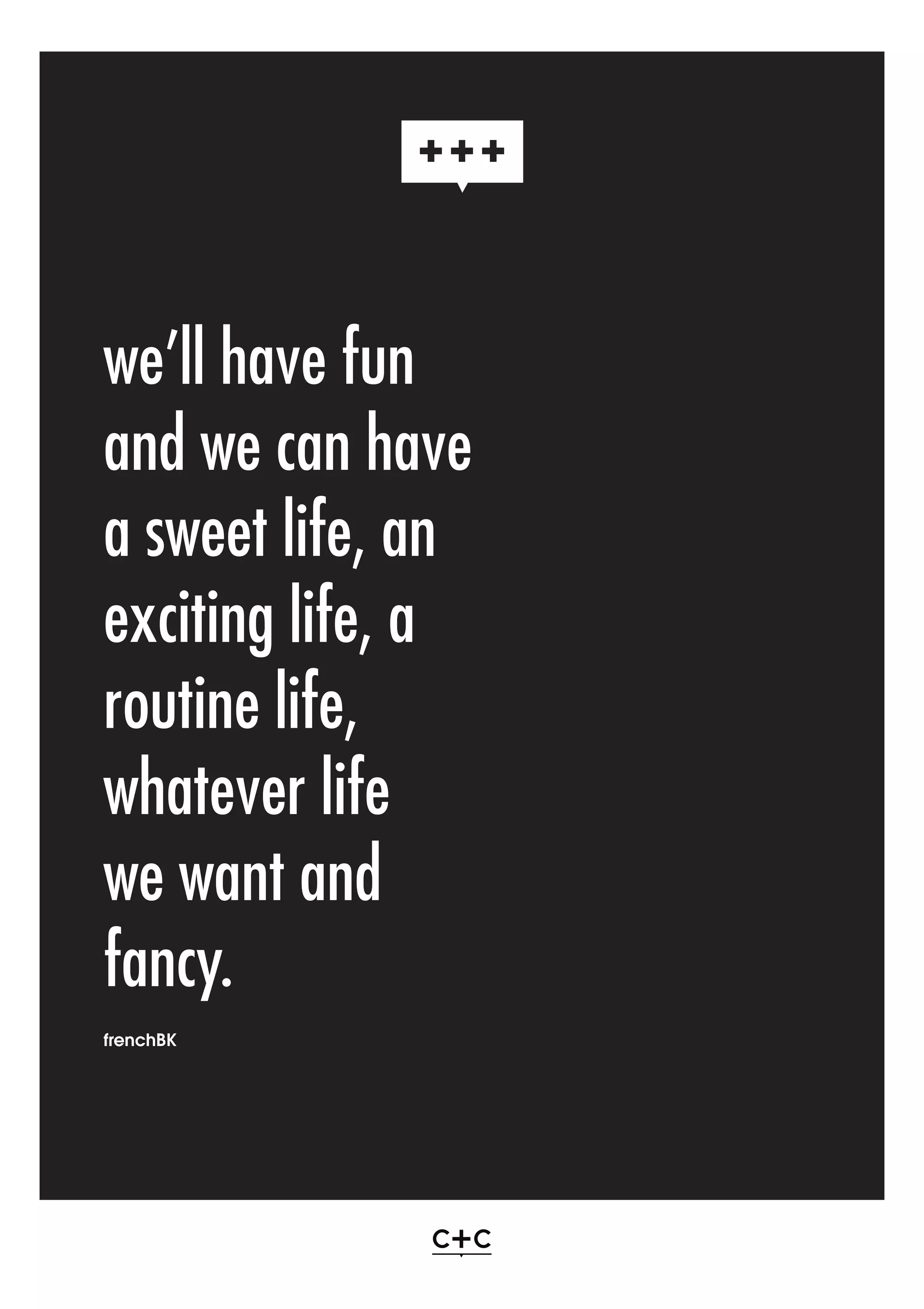 we’ll have fun
and we can have
a sweet life, an
exciting life, a
routine life,
whatever life
we want and
fancy.
frenchBK

 