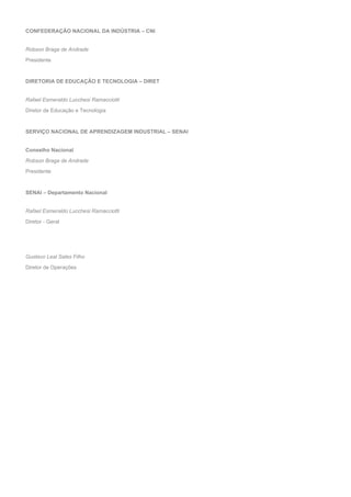 CONFEDERAÇÃO NACIONAL DA INDÚSTRIA – CNI
Robson Braga de Andrade
Presidente
DIRETORIA DE EDUCAÇÃO E TECNOLOGIA – DIRET
Rafael Esmeraldo Lucchesi Ramacciotti
Diretor de Educação e Tecnologia
SERVIÇO NACIONAL DE APRENDIZAGEM INDUSTRIAL – SENAI
Conselho Nacional
Robson Braga de Andrade
Presidente
SENAI – Departamento Nacional
Rafael Esmeraldo Lucchesi Ramacciotti
Diretor - Geral
Gustavo Leal Sales Filho
Diretor de Operações
 