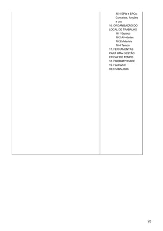 15.4 EPIs e EPCs:
Conceitos, funções
e uso
16. ORGANIZAÇÃO DO
LOCAL DE TRABALHO
16.1 Espaço
16.2 Atividades
16.3 Materiais
16.4 Tempo
17. FERRAMENTAS
PARA UMA GESTÃO
EFICAZ DO TEMPO
18. PRODUTIVIDADE
19. FALHAS E
RETRABALHOS
28
 