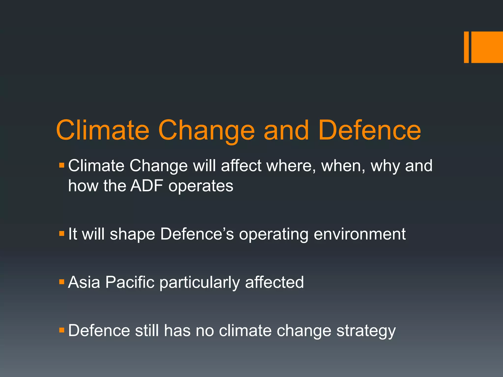 Climate Change and Defence
 Climate Change will affect where, when, why and
how the ADF operates
 It will shape Defence’s operating environment
 Asia Pacific particularly affected
 Defence still has no climate change strategy

 
