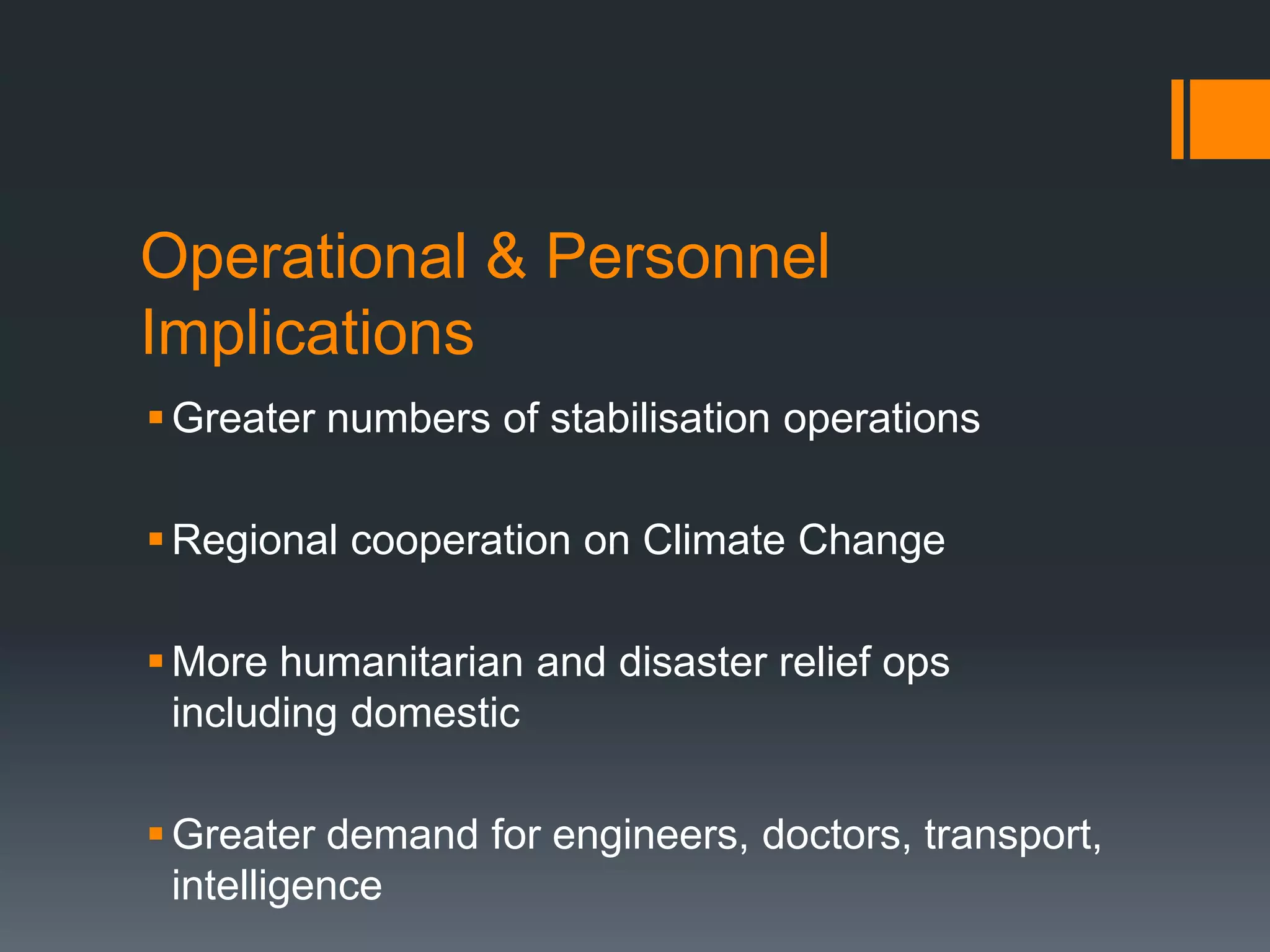 Operational & Personnel
Implications
 Greater numbers of stabilisation operations
 Regional cooperation on Climate Change

 More humanitarian and disaster relief ops
including domestic
 Greater demand for engineers, doctors, transport,
intelligence

 