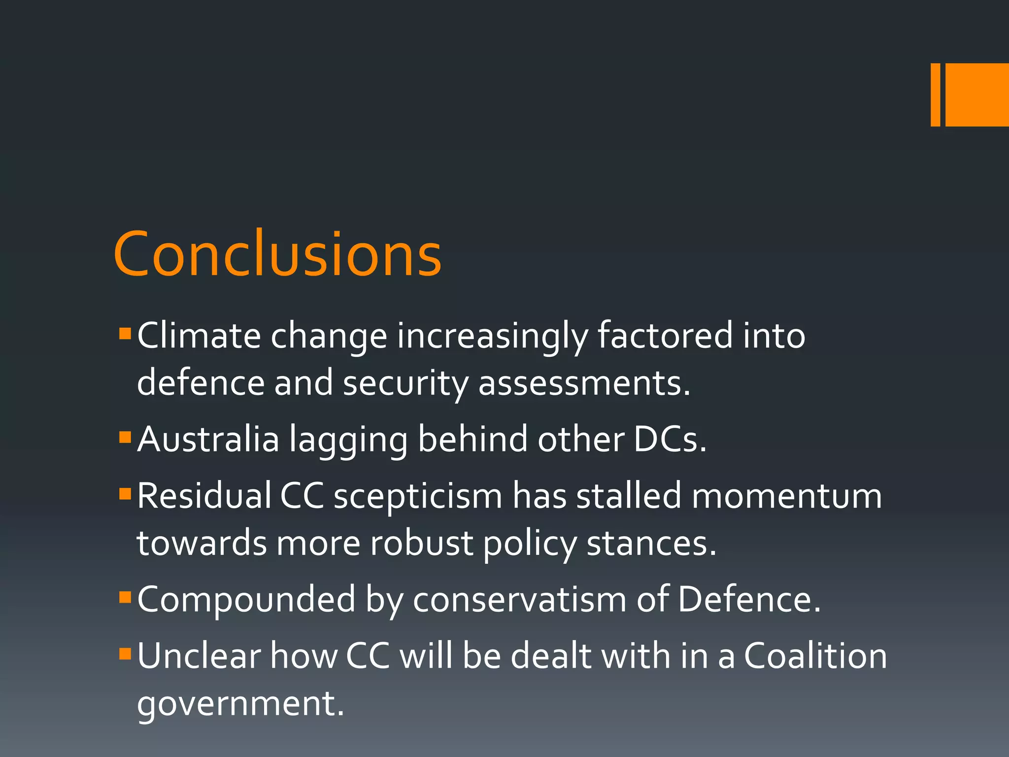 Conclusions
Climate change increasingly factored into
defence and security assessments.
Australia lagging behind other DCs.
Residual CC scepticism has stalled momentum
towards more robust policy stances.
Compounded by conservatism of Defence.
Unclear how CC will be dealt with in a Coalition
government.

 