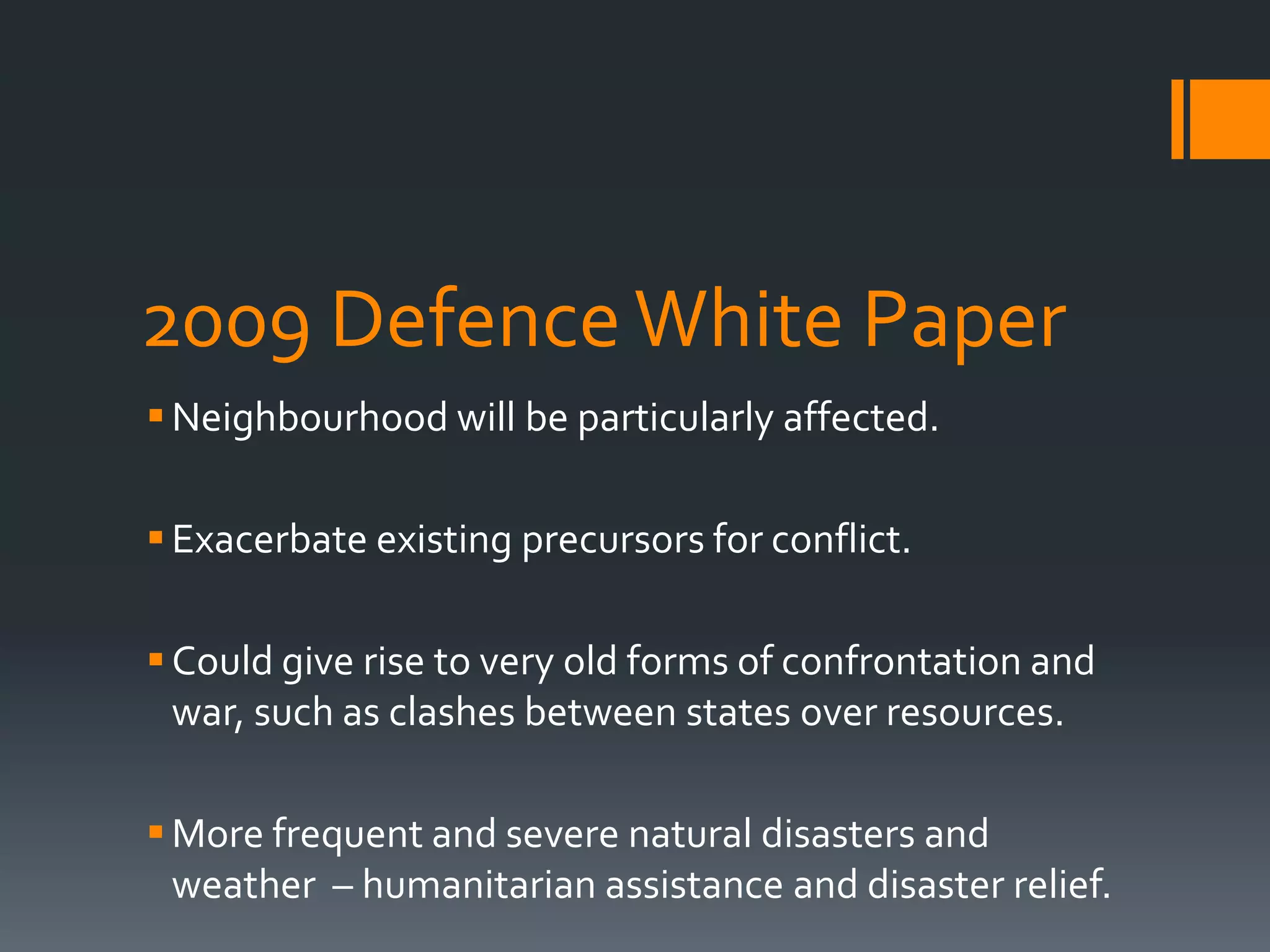 2009 Defence White Paper
 Neighbourhood will be particularly affected.
 Exacerbate existing precursors for conflict.

 Could give rise to very old forms of confrontation and
war, such as clashes between states over resources.
 More frequent and severe natural disasters and
weather – humanitarian assistance and disaster relief.

 