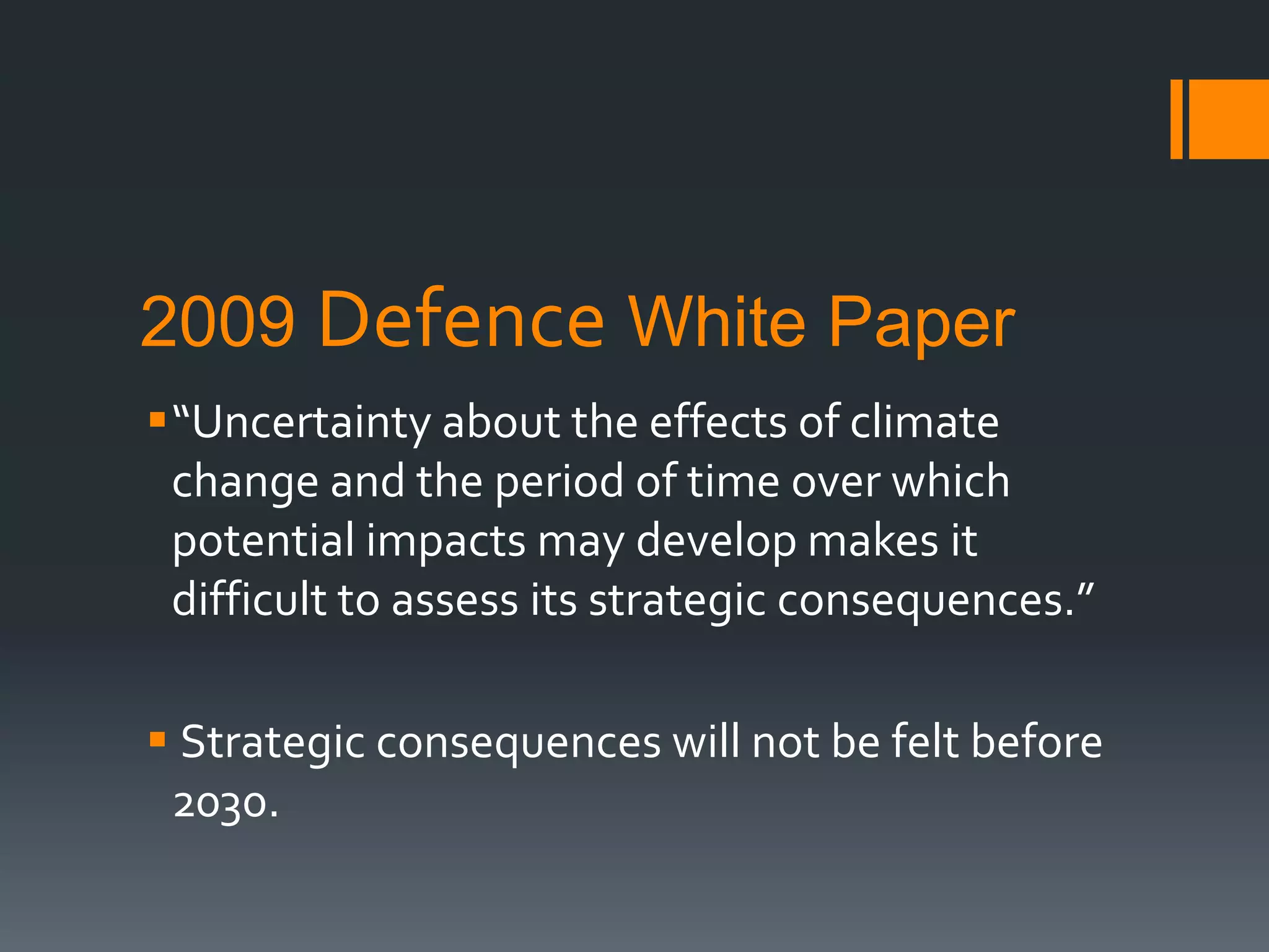 2009 Defence White Paper
“Uncertainty about the effects of climate
change and the period of time over which
potential impacts may develop makes it
difficult to assess its strategic consequences.”
 Strategic consequences will not be felt before
2030.

 