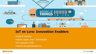IoT en Lora: Innovation Enablers
Frederick Bousson
Practice Leader Smart Technologies
Hub Organiser IoTBe
Frederick.Bousson@ordina.be
 