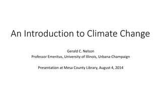 An Introduction to Climate Change 
Gerald C. Nelson 
Professor Emeritus, University of Illinois, Urbana-Champaign 
Presentation at Mesa County Library, August 4, 2014 
 