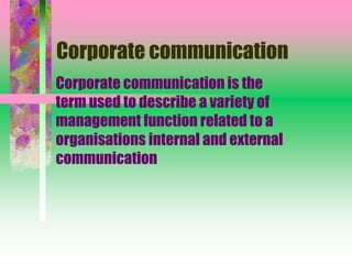 Corporate communication
Corporate communication is the
term used to describe a variety of
management function related to a
organisations internal and external
communication
 