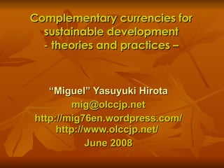 Complementary currencies for sustainable development - theories and practices – “ Miguel” Yasuyuki Hirota [email_address] http://mig76en.wordpress.com/ http://www.olccjp.net/  June 2008 
