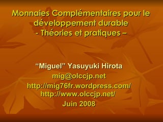 Monnaies Complémentaires pour le développement durable - Théories et pratiques – “ Miguel” Yasuyuki Hirota [email_address] http://mig76fr.wordpress.com/ http://www.olccjp.net/  Juin 2008 