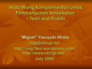 Mata Wang Komplementari untuk Pembangunan Berkekalan  – Teori and Praktis “ Miguel” Yasuyuki Hirota [email_address] http://mig76en.wordpress.com/ http://www.olccjp.net/  July 2008 