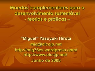 Mo ed as complementares para o desenvolvimento sustentável - teorias e práticas – “ Miguel” Yasuyuki Hirota [email_address] http://mig76es.wordpress.com/ http://www.olccjp.net/  Junho de 2008 