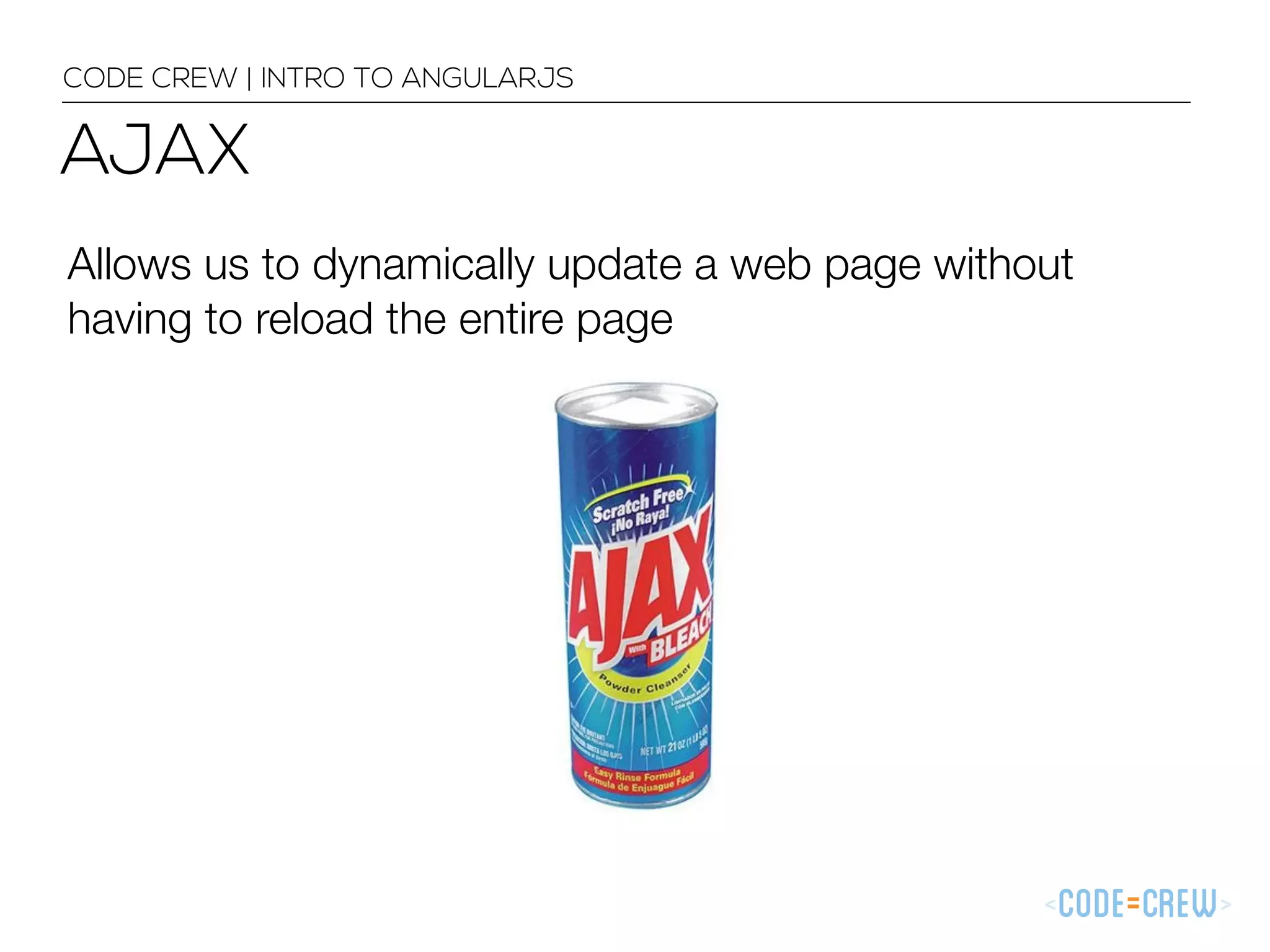 Allows us to dynamically update a web page without
having to reload the entire page
CODE CREW | INTRO TO ANGULARJS
AJAX
 