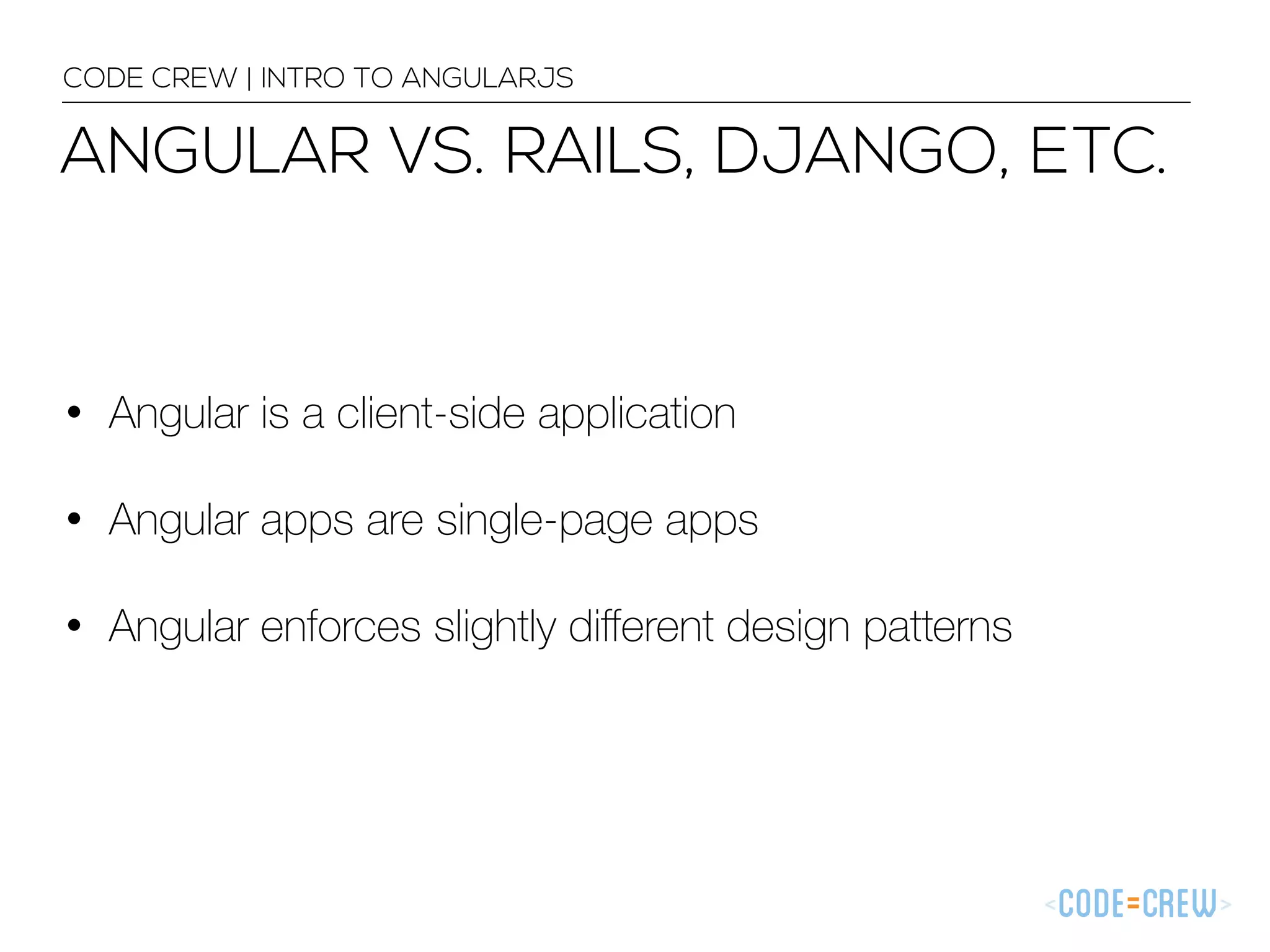 ANGULAR VS. RAILS, DJANGO, ETC.
CODE CREW | INTRO TO ANGULARJS
• Angular is a client-side application
• Angular apps are single-page apps
• Angular enforces slightly diﬀerent design patterns
 