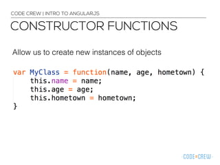 Allow us to create new instances of objects
CODE CREW | INTRO TO ANGULARJS
CONSTRUCTOR FUNCTIONS
 