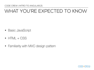 WHAT YOU’RE EXPECTED TO KNOW
CODE CREW | INTRO TO ANGULARJS
• Basic JavaScript
• HTML + CSS
• Familiarity with MVC design pattern
 